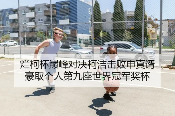 烂柯杯巅峰对决柯洁击败申真谞 豪取个人第九座世界冠军奖杯